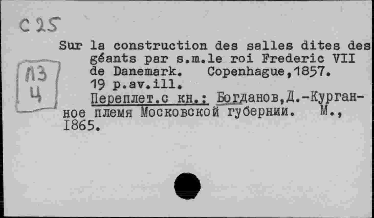 ﻿Sur
la construction des salles dites des géants par s.m.le roi Frederic VII de Danemark. Copenhague,1857.
19 p.av.ill.
Переплет.с ин.; Боданов,Д.-Курган-племя Московской губернии. М.,
ное 1865